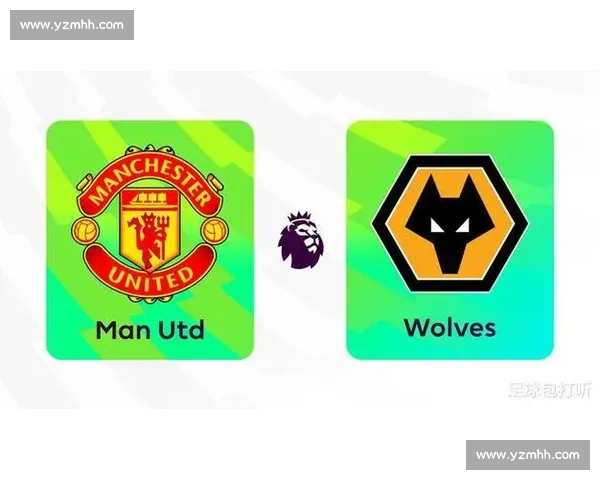 狼队与曼联对决阵容分析 双方实力对比与关键球员解析